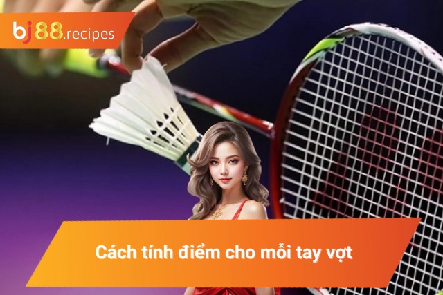 Khám Phá Cách Chơi Cá Cược Cầu Lông Mới Nhất 2025 Quy tắc tính điểm cho mỗi tay vợt