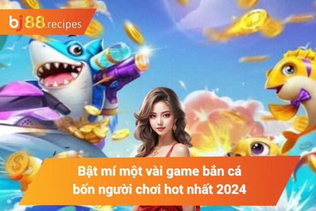 Khám Phá Tất Tần Tật Về Game Bắn Cá 4 Người Chơi Hot Nhất 2024 Bật mí một số game bắn cá bốn người chơi hot nhất 2024