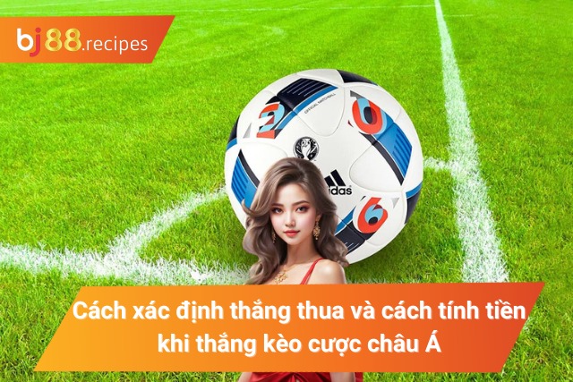 Tất Tần Tật Những Thông Tin Về Kèo Châu Á Cược Thủ Nên Biết Cách xác định thắng thua và tính tiền của kèo cược châu Á